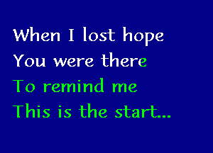 When I lost hope
You were there

To remind me
This is the start...