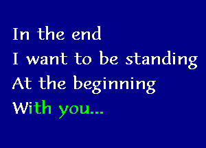 In the end
I want to be standing

At the beginning
With you...