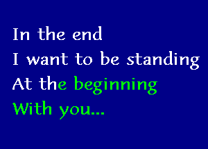 In the end
I want to be standing

At the beginning
With you...