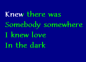 Knew there was

Somebody somewhere

I knew love
In the dark