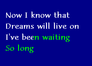 Now I know that
Dreams will live on

I've been waiting

Solong