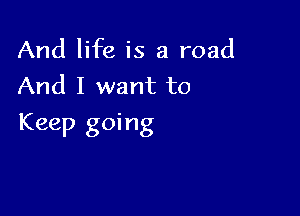 And life is a road
And I want to

Keep going