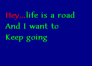 life is a road
And I want to

Keep going