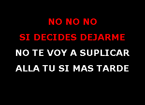 N0 N0 N0
SI DECIDES DEJARME
N0 TE VOY A SUPLICAR
ALLA TU SI MAS TARDE