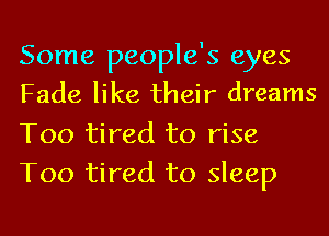 Some people's eyes
Fade like their dreams

Too tired to rise
T00 tired to sleep