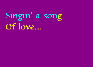 Singin' a song
Of love...