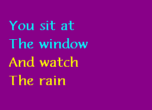 You sit at
The window

And watch
The rain
