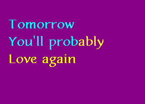 Tomorrow

You'll probably

Love again