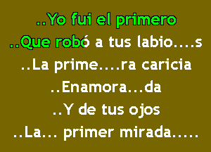 ..Yo fui el primero
..Que rob6 a tus labio....s
..La prime....ra caricia
..Enamora...da
..Y de tus ojos
..La... primer mirada .....