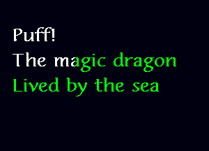 Puff!
The magic dragon

Lived by the sea