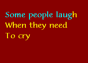Some people laugh
When they need

To cry