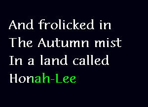 And frolicked in
The Autumn mist

In a land called
Honah-Lee