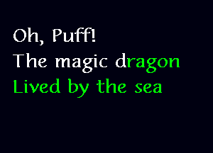 Oh, Puff!
The magic dragon

Lived by the sea