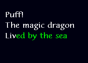 Puff!
The magic dragon

Lived by the sea