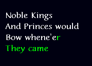 Noble Kings
And Princes would

Bow whene'er
They came