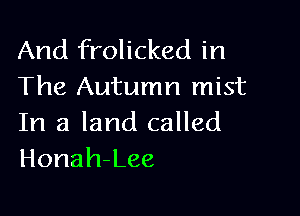 And frolicked in
The Autumn mist

In a land called
Honah-Lee