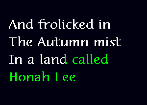 And frolicked in
The Autumn mist

In a land called
Honah-Lee