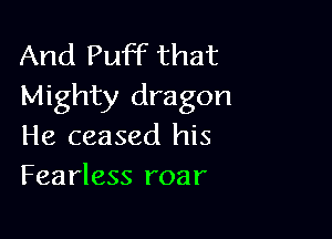 And Puff that
Mighty dragon

He ceased his
Fearless roar