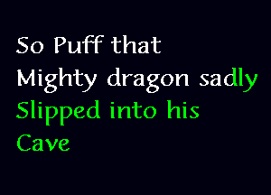 So Puff that
Mighty dragon sadly

Slipped into his
Cave
