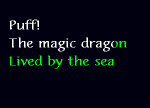 Puff!
The magic dragon

Lived by the sea