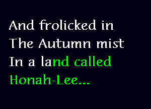 And frolicked in
The Autumn mist

In a land called
Honah-Lee...