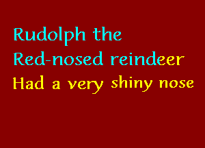 Rudolph the
Red-nosed reindeer

Had a very shiny nose