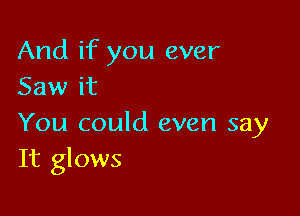 And if you ever
Saw it

You could even say
It glows