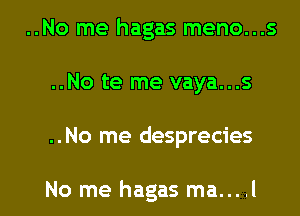 ..No me hagas meno...s
..No te me vaya...s
..No me desprecies

No me hagas ma... .l