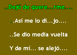 ..Dej6 de quere...rme....
..Asi me lo di...jo....
..Se dio media vuelta

Y de mi... se alej6....