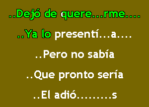 ..Dej6 de quere...rme....

..Ya lo presenti...a....
..Pero no sabia
..Que pronto seria

..El adi6 ......... s