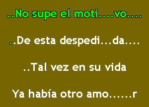 ..No supe el moti....vo....
..De esta despedi...da....
..Tal vez en su Vida

Ya habia otro amo ...... r