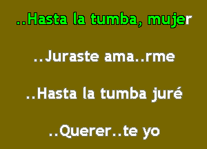 ..Hasta la tumba, mujer
..Juraste ama..rme
..Hasta la tumba jure'z

..Querer..te yo