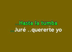 ..Hasta la tumba

..Juw ..quererte yo