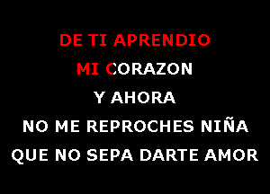 DE TI APRENDIO
MI CORAZON
YAHORA
N0 ME REPROCHES NINA
QUE NO SEPA DARTE AMOR