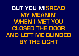BUT YOU MISREAD
MY MEANIM
WHEN I MET YOU
CLOSED THE DOOR
AND LEFT ME BLINDED
BY THE LIGHT