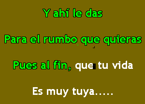 Y ahi le das
Para el rumbo. que quieras
Pues al fin, que tu Vida

Es muy tuya .....