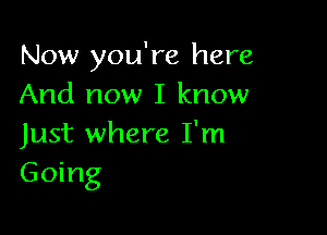 Now you're here
And now I know

Just where I'm
Going