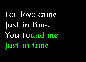 For love came
Just in time

You found me
Just in time