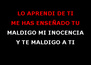 L0 APRENDI DE TI
ME HAS ENSENADO TU
MALDIGO MI INOCENCIA
Y TE MALDIGO A TI