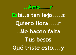 ..Amo ..... r
Esta..s tan lejo ..... s
Quiero llora ..... r

..Me hacen falta
Tus besos
Quc triste esto....y