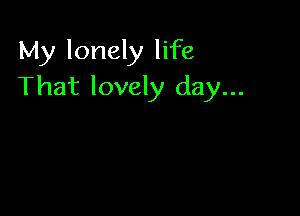 My lonely life
That lovely day...