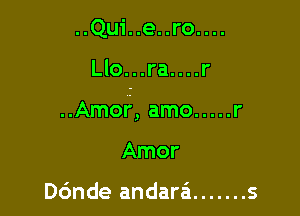 ..Qui..e..ro....

Llo...ra....r

..Amor, amo ..... r
Amor

Dc'mde andara'i ....... s