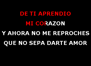 DE TI APRENDIO
MI CORAZON
Y AHORA N0 ME REPROCHES
QUE NO SEPA DARTE AMOR