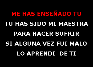 ME HAS ENSENADO TU
TU HAS SIDO MI MAESTRA
PARA HACER SUFRIR
SI ALGUNA VEZ FUI MALO
L0 APRENDI DE TI