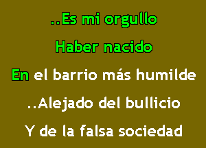 ..Es mi orgullo
Haber nacido
En el barrio mas humilde
..Alejado del bullicio

Y de la falsa sociedad