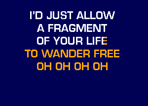 I'D JUST ALLOW
A FRAGMENT
OF YOUR LIFE

T0 WANDER FREE
0H 0H 0H 0H

g
