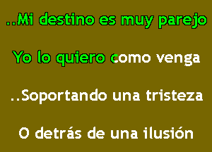 ..Mi destino es muy parejo
Yo lo quiero como venga
..Soportando una tristeza

O detra'as de una ilusic'm