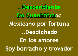 ..Descendiente
De Cuauhts'zmoc
Mexicano por fortuna
..Desdichado
En los amores
Soy borracho y trovador