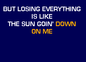 BUT LOSING EVERYTHING
IS LIKE
THE SUN GOIN' DOWN
ON ME
