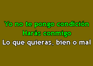 Yo no te pongo condicidn

Haras conmigo
Lo que quieras, bien 0 mal